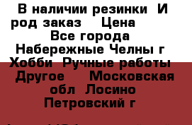 В наличии резинки. И род заказ. › Цена ­ 100 - Все города, Набережные Челны г. Хобби. Ручные работы » Другое   . Московская обл.,Лосино-Петровский г.